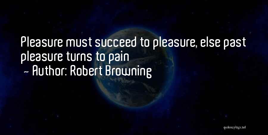 Robert Browning Quotes: Pleasure Must Succeed To Pleasure, Else Past Pleasure Turns To Pain