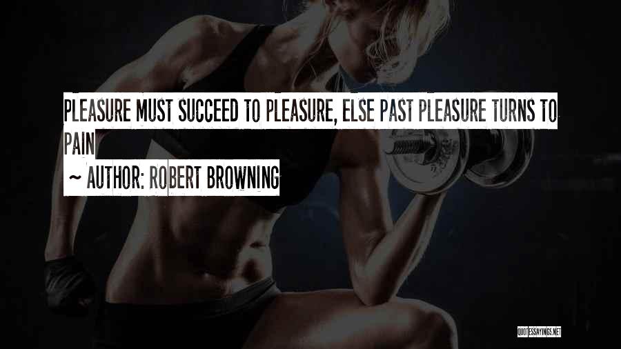 Robert Browning Quotes: Pleasure Must Succeed To Pleasure, Else Past Pleasure Turns To Pain