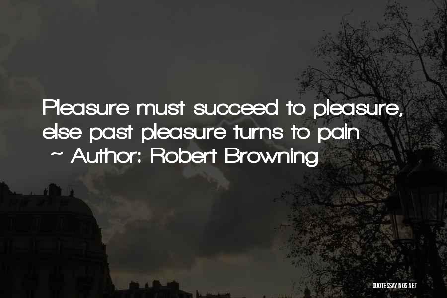 Robert Browning Quotes: Pleasure Must Succeed To Pleasure, Else Past Pleasure Turns To Pain