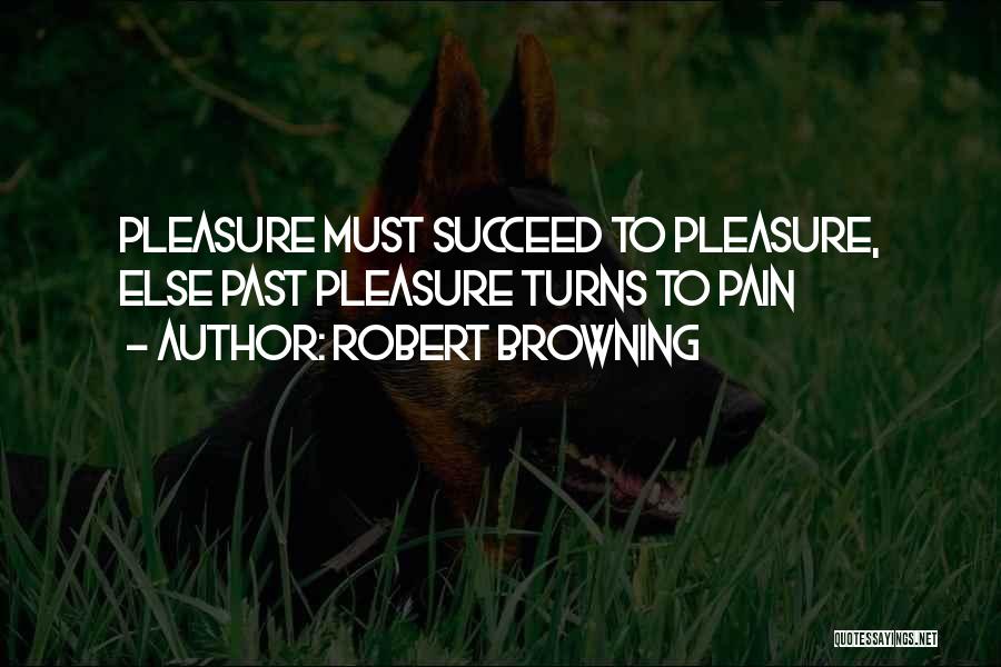 Robert Browning Quotes: Pleasure Must Succeed To Pleasure, Else Past Pleasure Turns To Pain