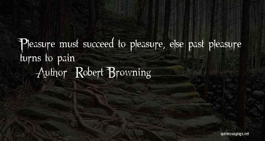 Robert Browning Quotes: Pleasure Must Succeed To Pleasure, Else Past Pleasure Turns To Pain