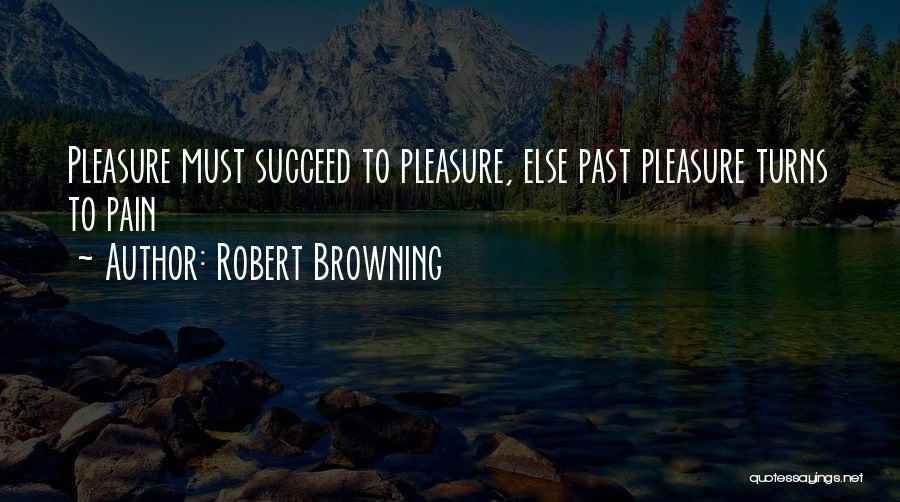Robert Browning Quotes: Pleasure Must Succeed To Pleasure, Else Past Pleasure Turns To Pain