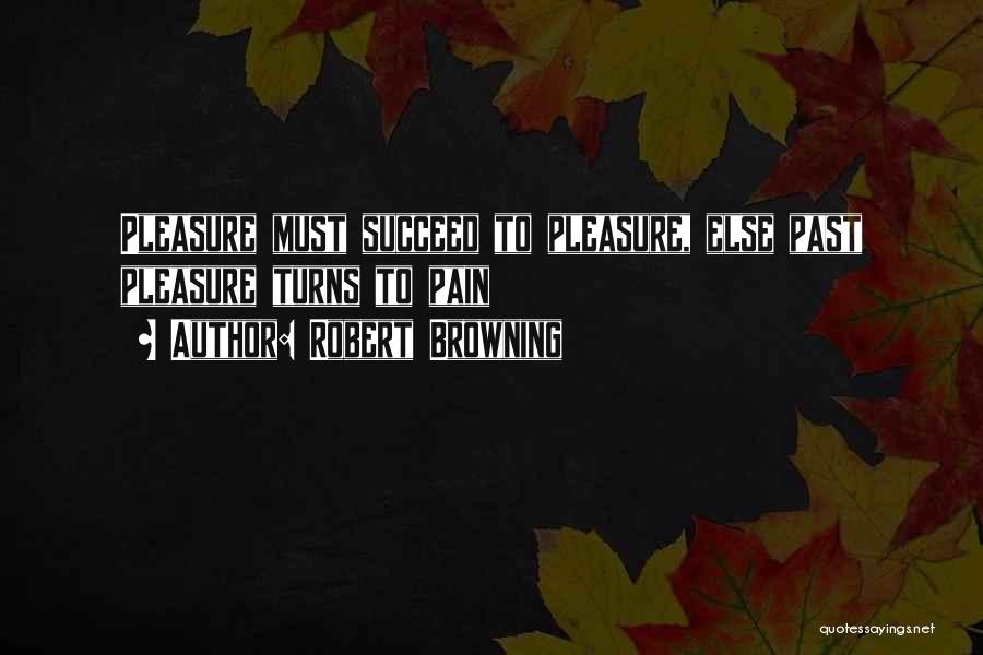 Robert Browning Quotes: Pleasure Must Succeed To Pleasure, Else Past Pleasure Turns To Pain
