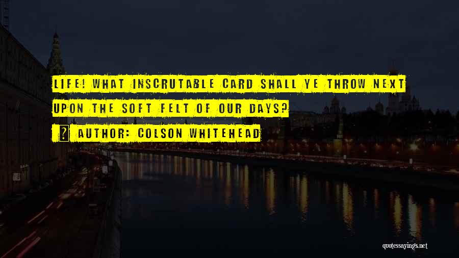 Colson Whitehead Quotes: Life! What Inscrutable Card Shall Ye Throw Next Upon The Soft Felt Of Our Days?