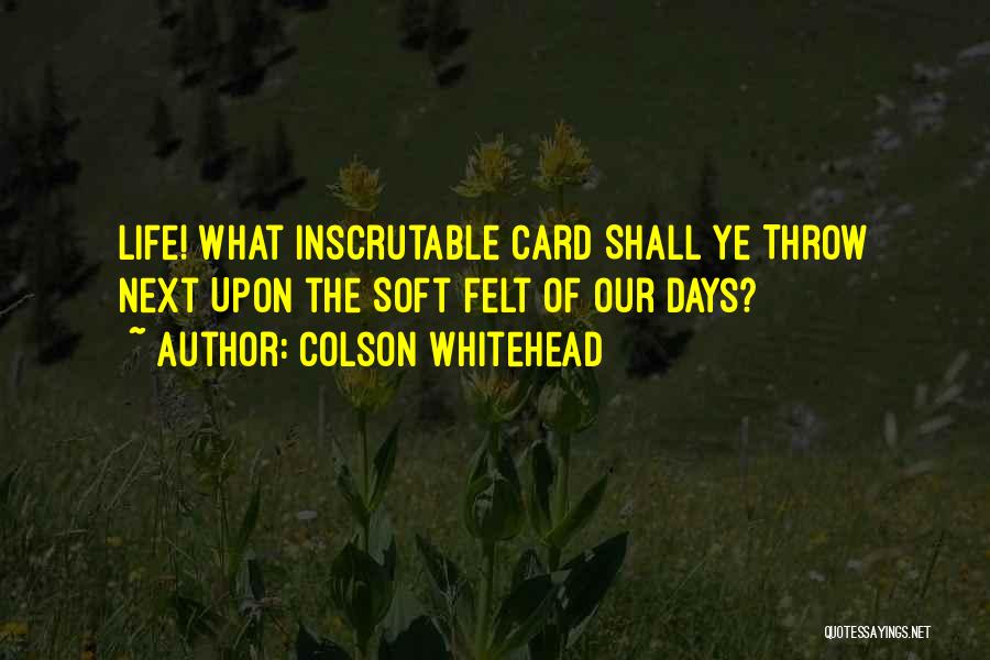 Colson Whitehead Quotes: Life! What Inscrutable Card Shall Ye Throw Next Upon The Soft Felt Of Our Days?