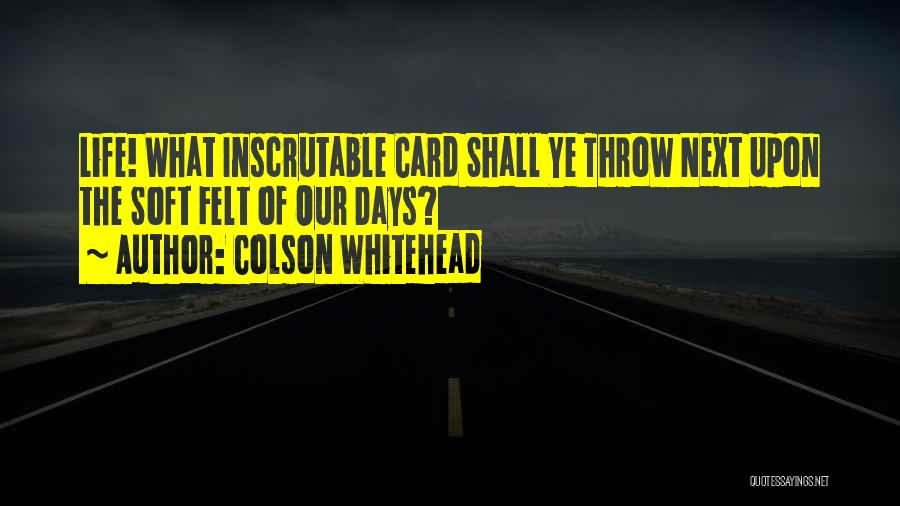 Colson Whitehead Quotes: Life! What Inscrutable Card Shall Ye Throw Next Upon The Soft Felt Of Our Days?