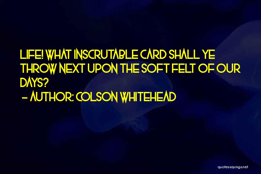 Colson Whitehead Quotes: Life! What Inscrutable Card Shall Ye Throw Next Upon The Soft Felt Of Our Days?