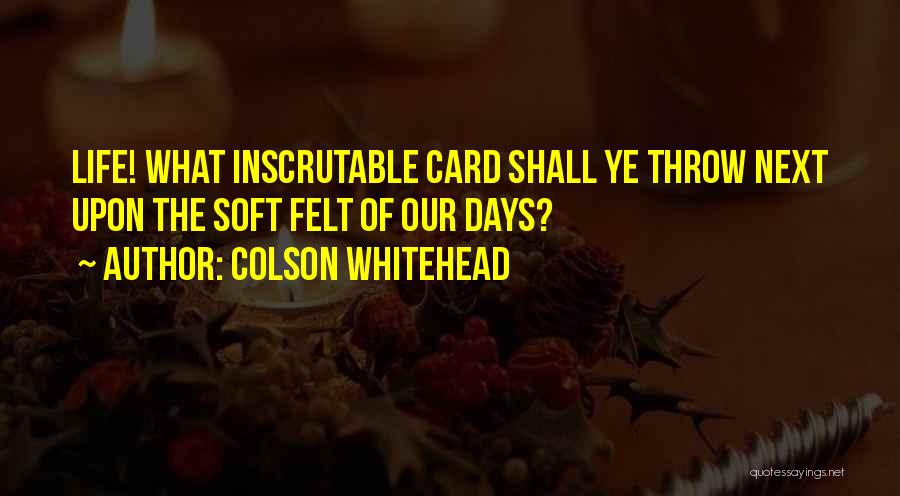 Colson Whitehead Quotes: Life! What Inscrutable Card Shall Ye Throw Next Upon The Soft Felt Of Our Days?