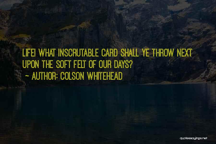 Colson Whitehead Quotes: Life! What Inscrutable Card Shall Ye Throw Next Upon The Soft Felt Of Our Days?