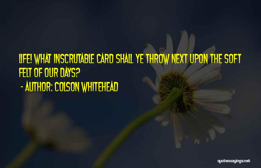 Colson Whitehead Quotes: Life! What Inscrutable Card Shall Ye Throw Next Upon The Soft Felt Of Our Days?