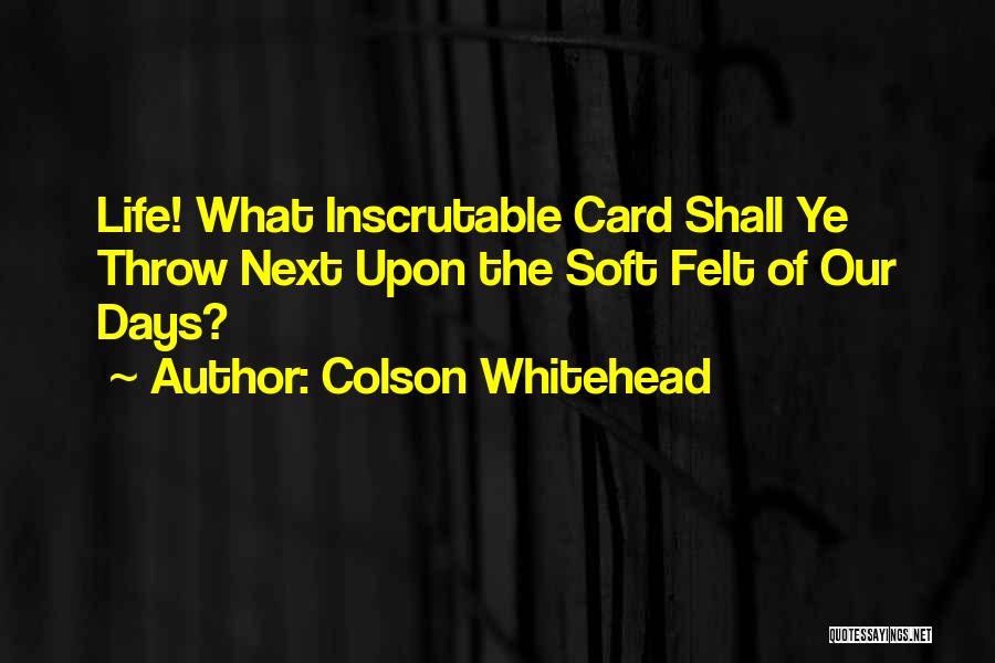 Colson Whitehead Quotes: Life! What Inscrutable Card Shall Ye Throw Next Upon The Soft Felt Of Our Days?