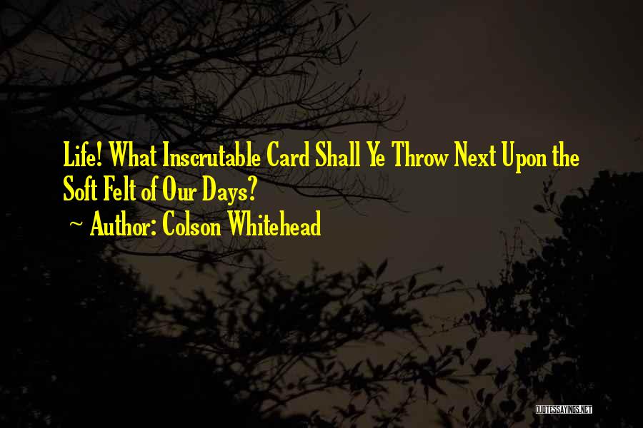 Colson Whitehead Quotes: Life! What Inscrutable Card Shall Ye Throw Next Upon The Soft Felt Of Our Days?