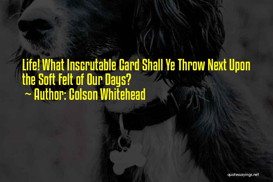 Colson Whitehead Quotes: Life! What Inscrutable Card Shall Ye Throw Next Upon The Soft Felt Of Our Days?