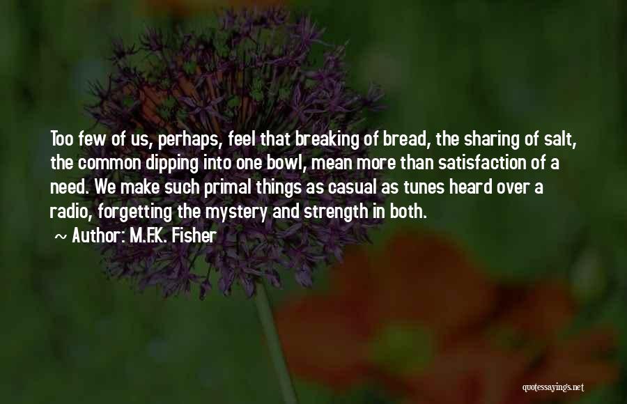 M.F.K. Fisher Quotes: Too Few Of Us, Perhaps, Feel That Breaking Of Bread, The Sharing Of Salt, The Common Dipping Into One Bowl,