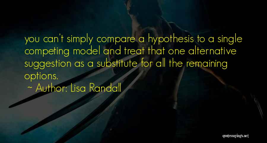 Lisa Randall Quotes: You Can't Simply Compare A Hypothesis To A Single Competing Model And Treat That One Alternative Suggestion As A Substitute
