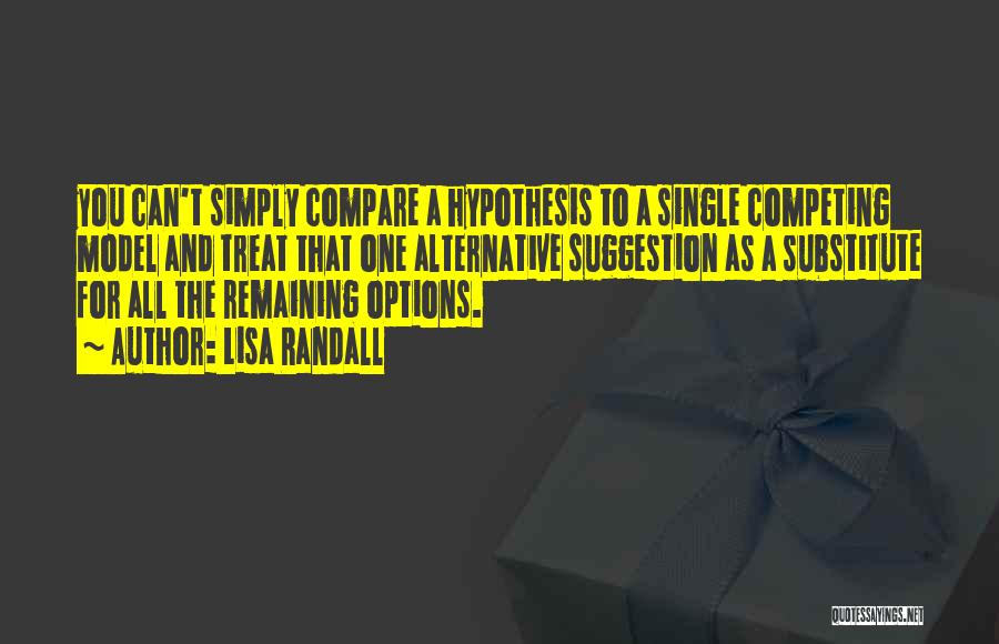 Lisa Randall Quotes: You Can't Simply Compare A Hypothesis To A Single Competing Model And Treat That One Alternative Suggestion As A Substitute