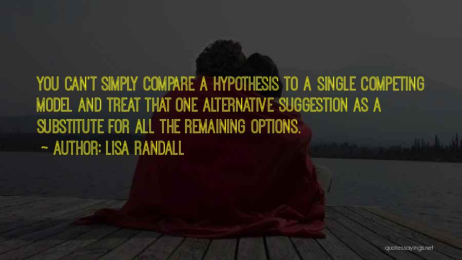 Lisa Randall Quotes: You Can't Simply Compare A Hypothesis To A Single Competing Model And Treat That One Alternative Suggestion As A Substitute