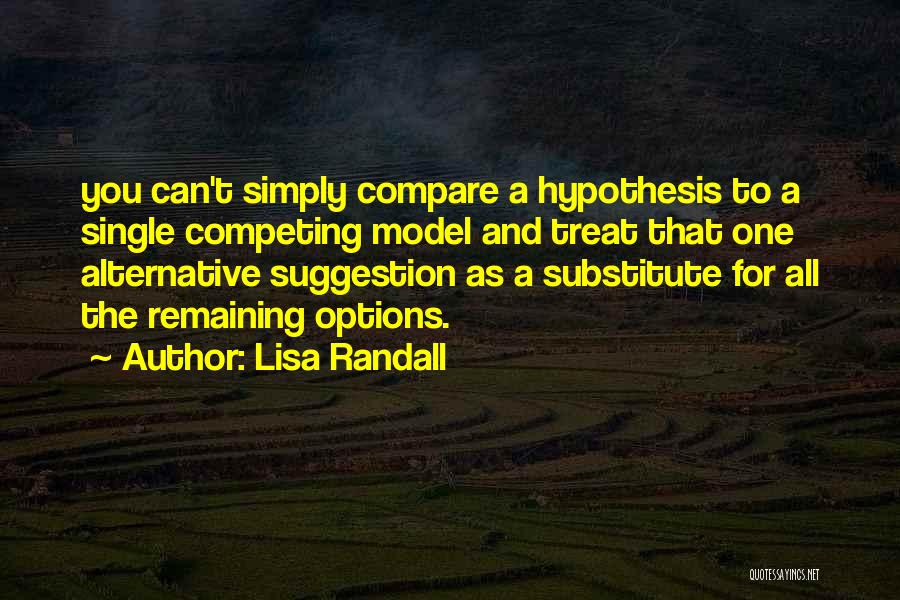 Lisa Randall Quotes: You Can't Simply Compare A Hypothesis To A Single Competing Model And Treat That One Alternative Suggestion As A Substitute