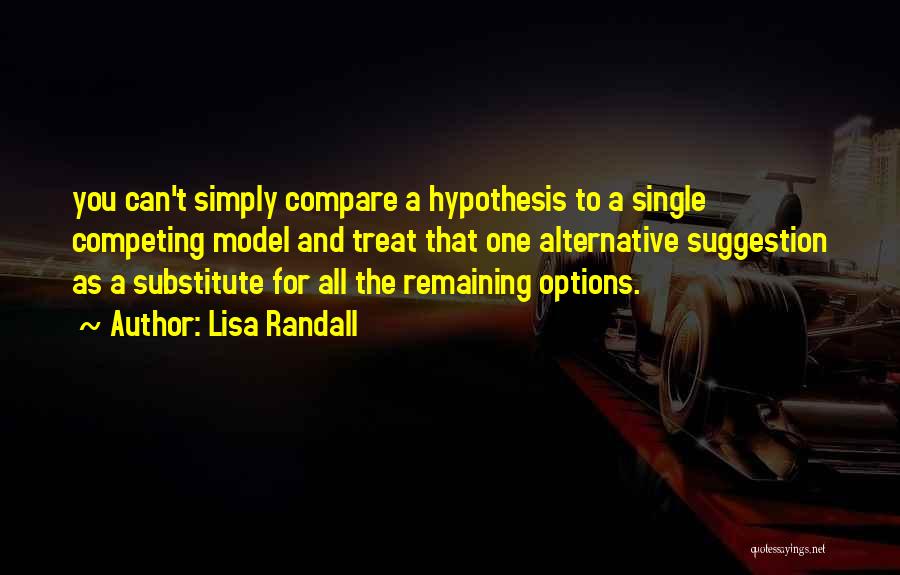 Lisa Randall Quotes: You Can't Simply Compare A Hypothesis To A Single Competing Model And Treat That One Alternative Suggestion As A Substitute