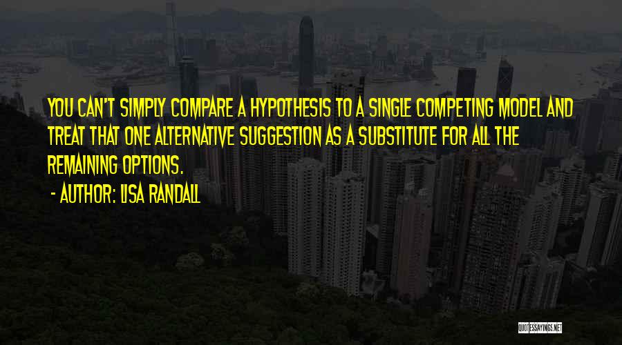 Lisa Randall Quotes: You Can't Simply Compare A Hypothesis To A Single Competing Model And Treat That One Alternative Suggestion As A Substitute