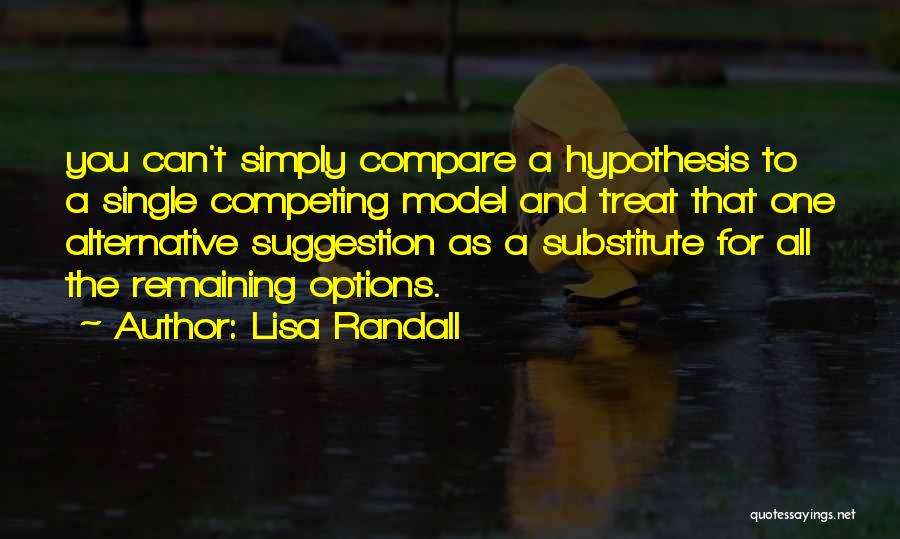 Lisa Randall Quotes: You Can't Simply Compare A Hypothesis To A Single Competing Model And Treat That One Alternative Suggestion As A Substitute