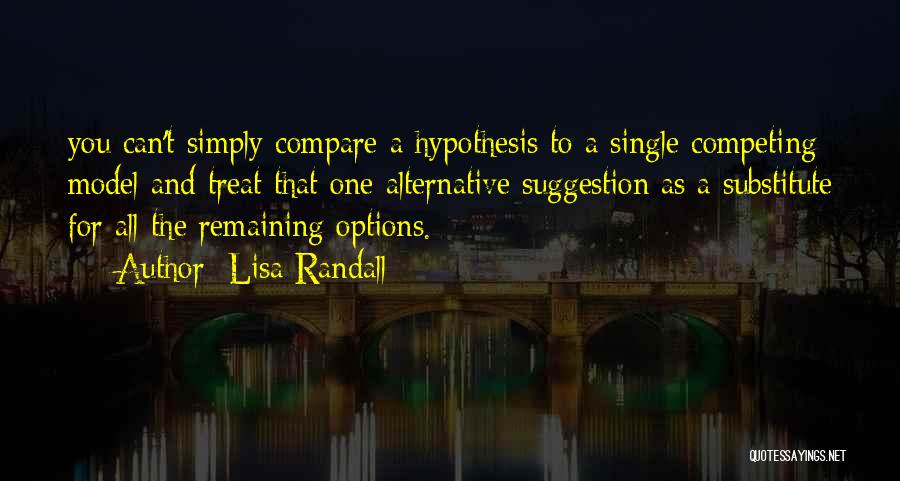 Lisa Randall Quotes: You Can't Simply Compare A Hypothesis To A Single Competing Model And Treat That One Alternative Suggestion As A Substitute