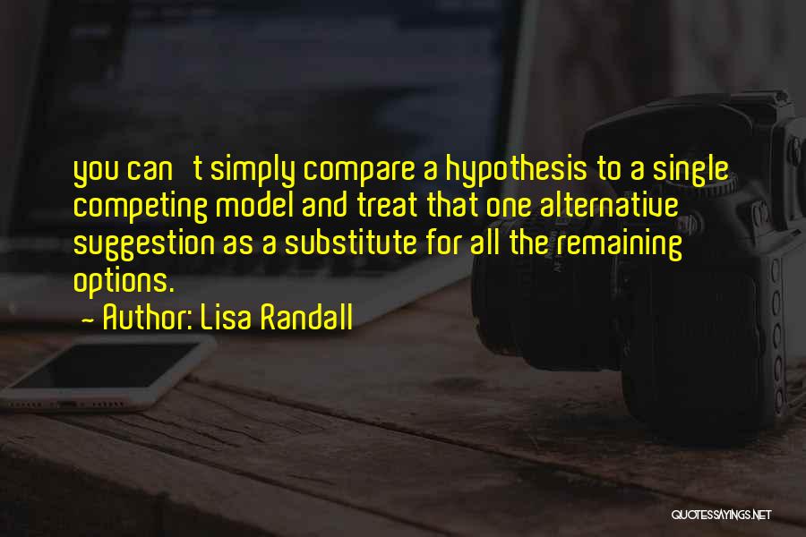 Lisa Randall Quotes: You Can't Simply Compare A Hypothesis To A Single Competing Model And Treat That One Alternative Suggestion As A Substitute