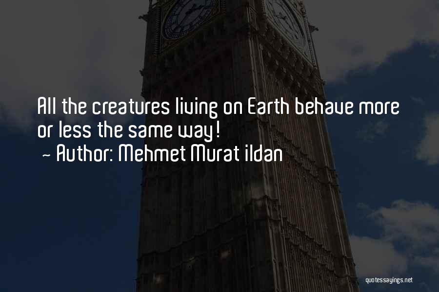 Mehmet Murat Ildan Quotes: All The Creatures Living On Earth Behave More Or Less The Same Way!