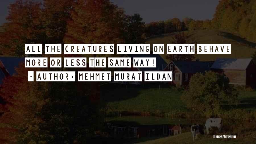 Mehmet Murat Ildan Quotes: All The Creatures Living On Earth Behave More Or Less The Same Way!