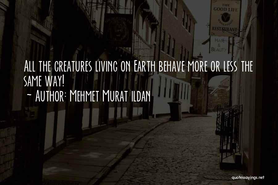 Mehmet Murat Ildan Quotes: All The Creatures Living On Earth Behave More Or Less The Same Way!