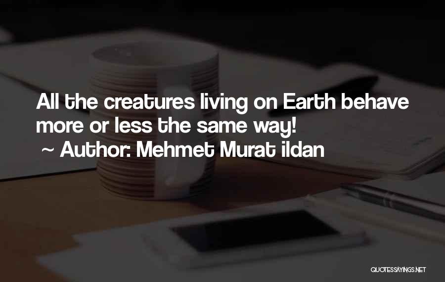 Mehmet Murat Ildan Quotes: All The Creatures Living On Earth Behave More Or Less The Same Way!