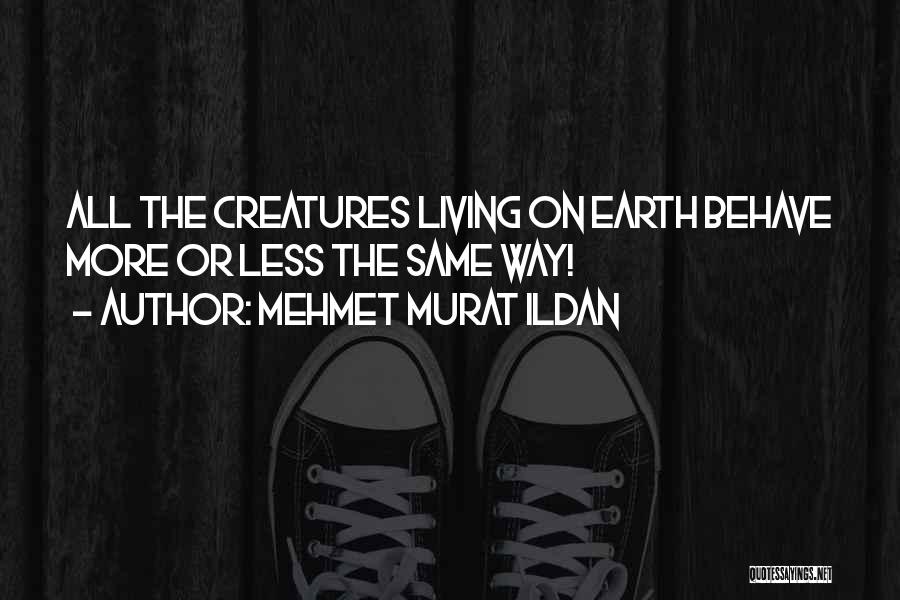 Mehmet Murat Ildan Quotes: All The Creatures Living On Earth Behave More Or Less The Same Way!