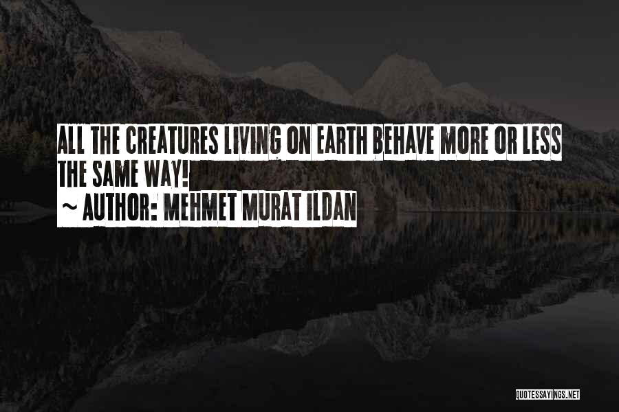 Mehmet Murat Ildan Quotes: All The Creatures Living On Earth Behave More Or Less The Same Way!