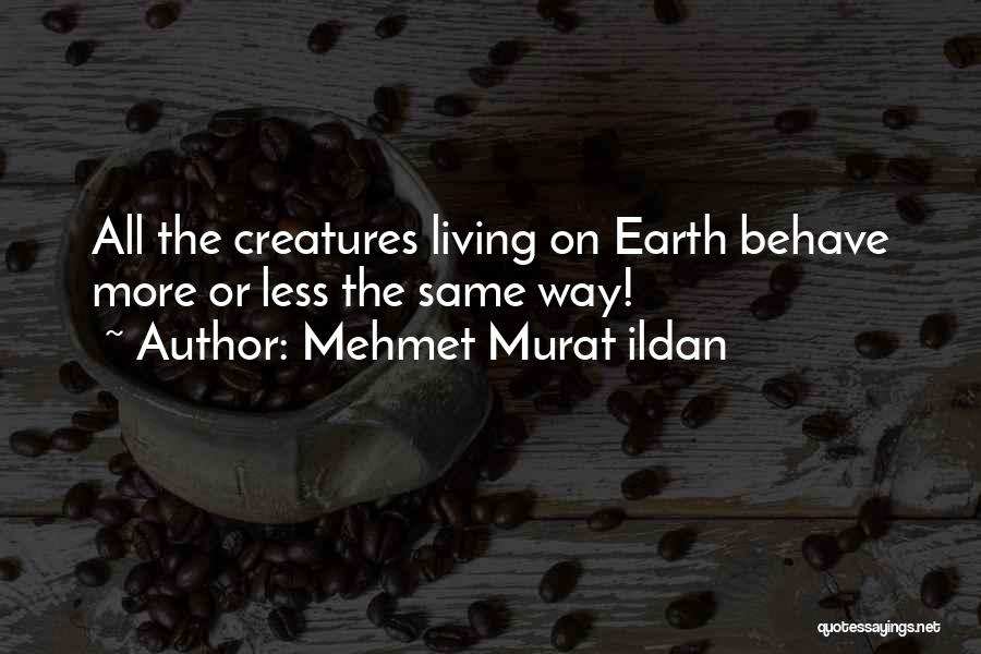 Mehmet Murat Ildan Quotes: All The Creatures Living On Earth Behave More Or Less The Same Way!