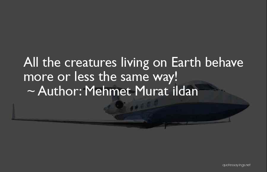 Mehmet Murat Ildan Quotes: All The Creatures Living On Earth Behave More Or Less The Same Way!