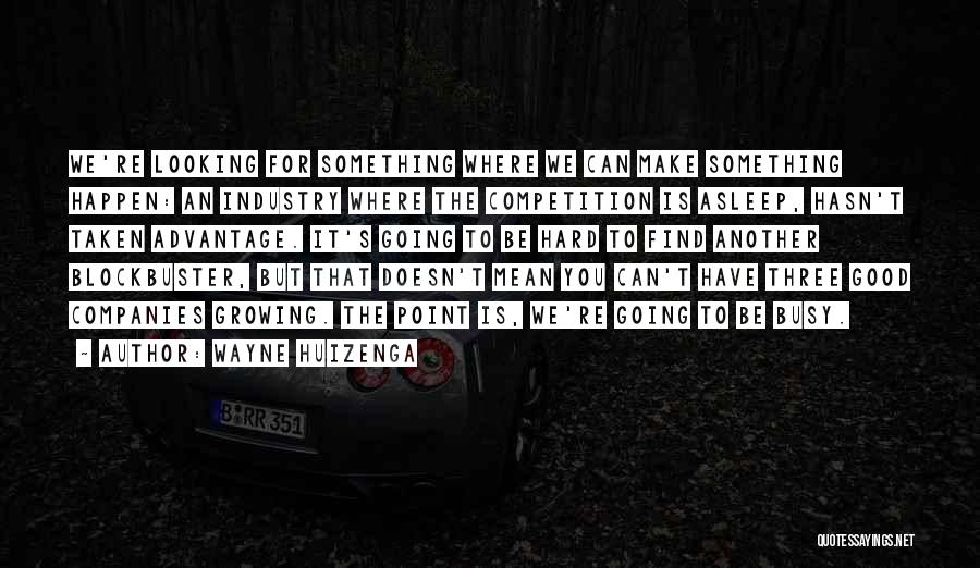 Wayne Huizenga Quotes: We're Looking For Something Where We Can Make Something Happen: An Industry Where The Competition Is Asleep, Hasn't Taken Advantage.