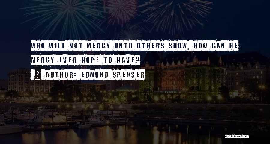 Edmund Spenser Quotes: Who Will Not Mercy Unto Others Show, How Can He Mercy Ever Hope To Have?