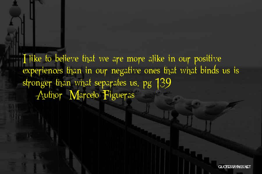 Marcelo Figueras Quotes: I Like To Believe That We Are More Alike In Our Positive Experiences Than In Our Negative Ones That What