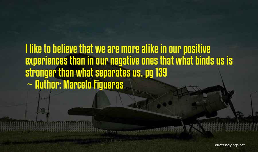 Marcelo Figueras Quotes: I Like To Believe That We Are More Alike In Our Positive Experiences Than In Our Negative Ones That What