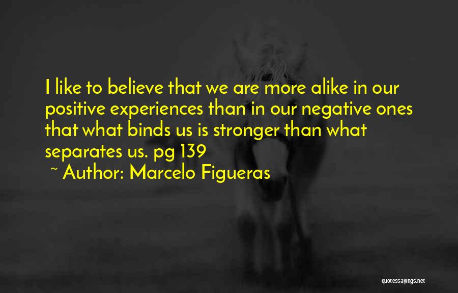 Marcelo Figueras Quotes: I Like To Believe That We Are More Alike In Our Positive Experiences Than In Our Negative Ones That What