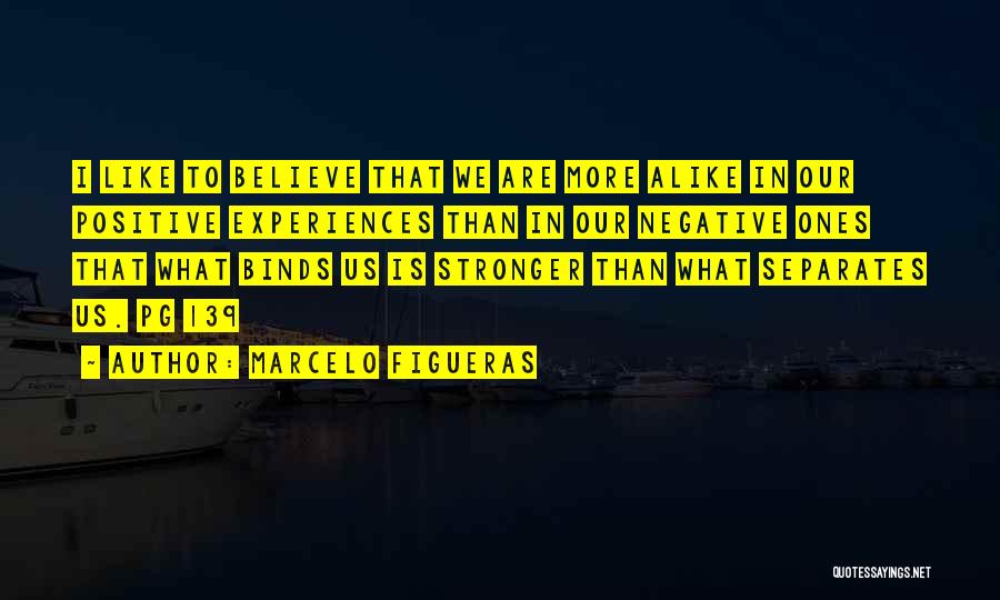 Marcelo Figueras Quotes: I Like To Believe That We Are More Alike In Our Positive Experiences Than In Our Negative Ones That What