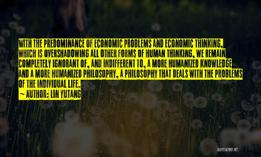 Lin Yutang Quotes: With The Predominance Of Economic Problems And Economic Thinking, Which Is Overshadowing All Other Forms Of Human Thinking, We Remain