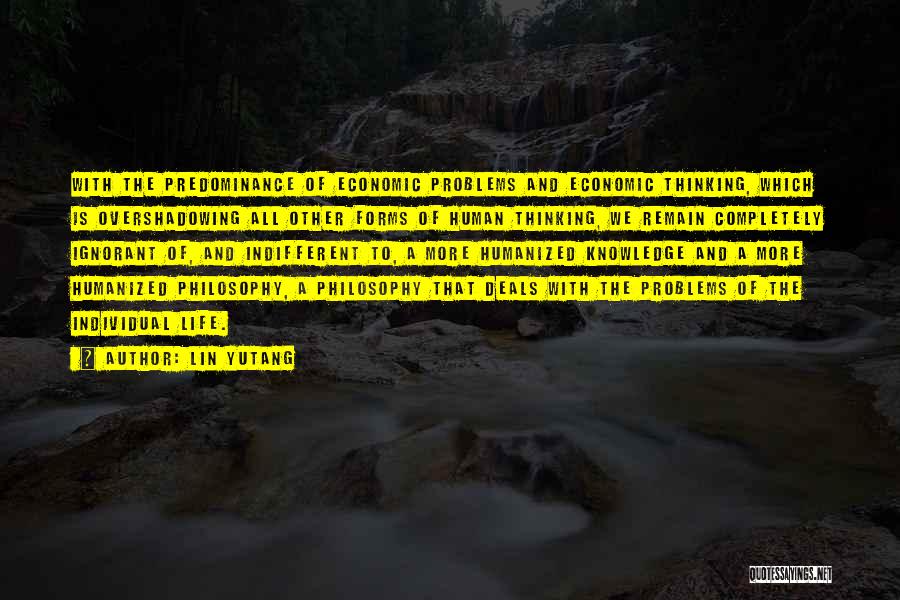 Lin Yutang Quotes: With The Predominance Of Economic Problems And Economic Thinking, Which Is Overshadowing All Other Forms Of Human Thinking, We Remain