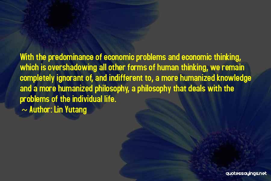 Lin Yutang Quotes: With The Predominance Of Economic Problems And Economic Thinking, Which Is Overshadowing All Other Forms Of Human Thinking, We Remain