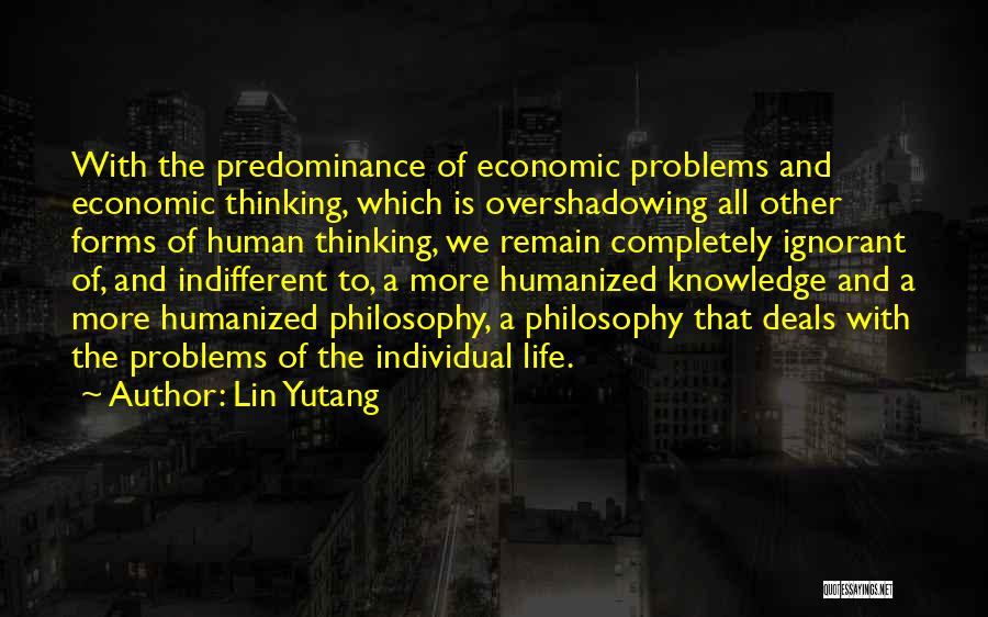 Lin Yutang Quotes: With The Predominance Of Economic Problems And Economic Thinking, Which Is Overshadowing All Other Forms Of Human Thinking, We Remain