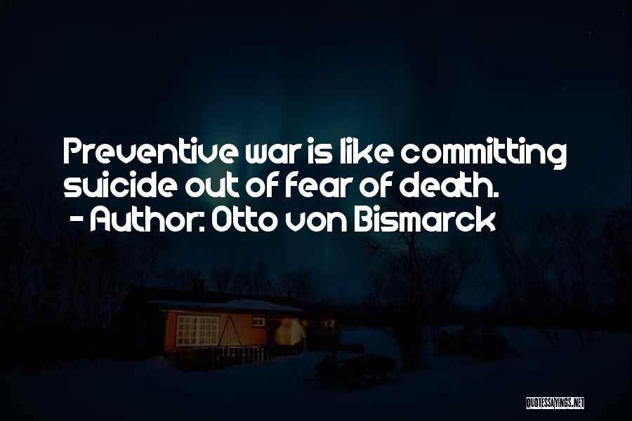 Otto Von Bismarck Quotes: Preventive War Is Like Committing Suicide Out Of Fear Of Death.