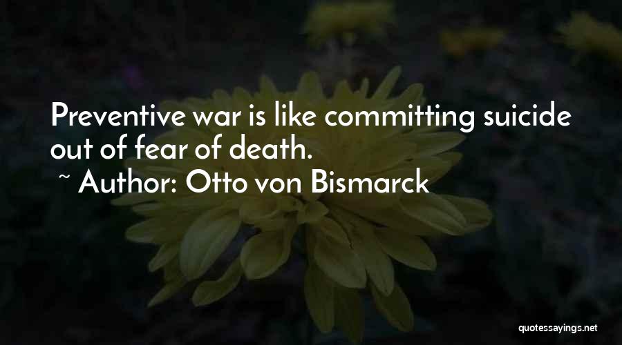 Otto Von Bismarck Quotes: Preventive War Is Like Committing Suicide Out Of Fear Of Death.