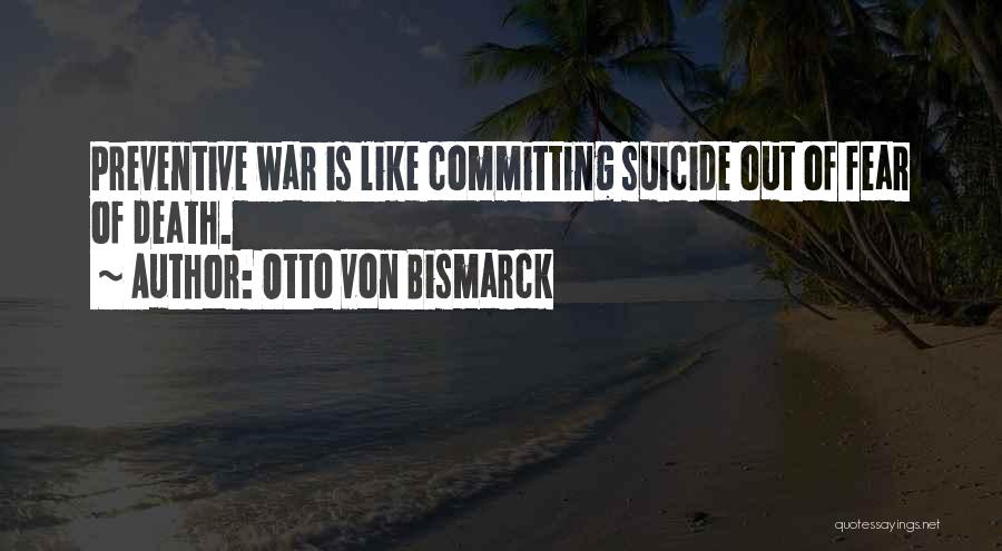 Otto Von Bismarck Quotes: Preventive War Is Like Committing Suicide Out Of Fear Of Death.