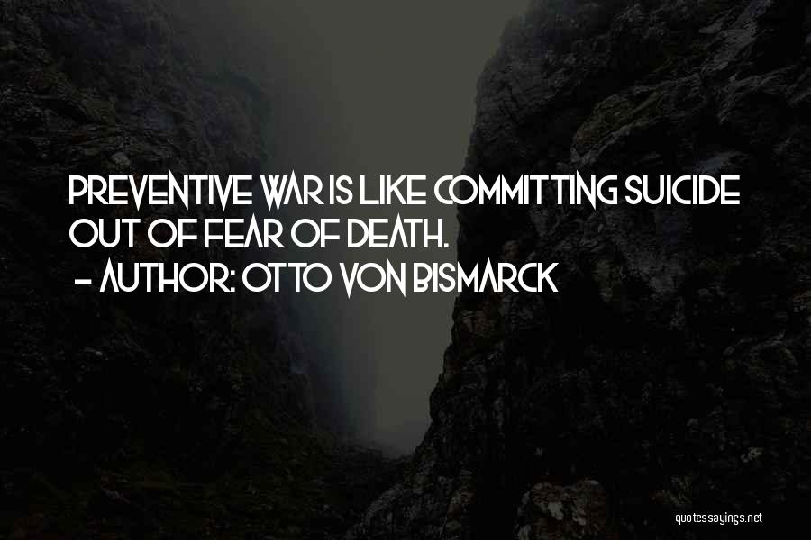 Otto Von Bismarck Quotes: Preventive War Is Like Committing Suicide Out Of Fear Of Death.