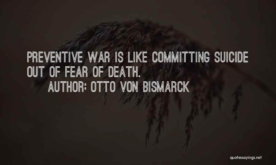 Otto Von Bismarck Quotes: Preventive War Is Like Committing Suicide Out Of Fear Of Death.